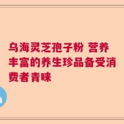 乌海灵芝孢子粉 营养丰富的养生珍品备受消费者青睐