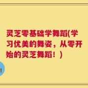 灵芝零基础学舞蹈(学习优美的舞姿，从零开始的灵芝舞蹈！)