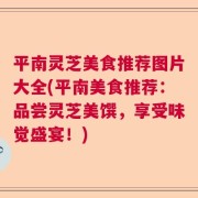 平南灵芝美食推荐图片大全(平南美食推荐：品尝灵芝美馔，享受味觉盛宴！)