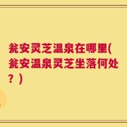 瓮安灵芝温泉在哪里(瓮安温泉灵芝坐落何处？)