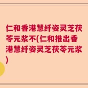 仁和香港慧纤姿灵芝茯苓元浆不(仁和推出香港慧纤姿灵芝茯苓元浆)