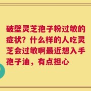 破壁灵芝孢子粉过敏的症状？什么样的人吃灵芝会过敏啊最近想入手孢子油，有点担心