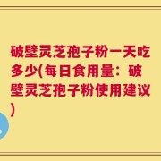 破壁灵芝孢子粉一天吃多少(每日食用量：破壁灵芝孢子粉使用建议)