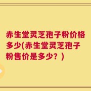 赤生堂灵芝孢子粉价格多少(赤生堂灵芝孢子粉售价是多少？)