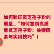 如何验证灵芝孢子粉的质量_“如何鉴别高质量灵芝孢子粉：关键因素与实用技巧”)