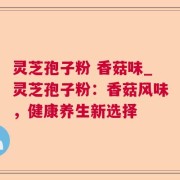 灵芝孢子粉 香菇味_灵芝孢子粉：香菇风味，健康养生新选择