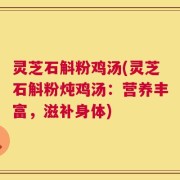 灵芝石斛粉鸡汤(灵芝石斛粉炖鸡汤：营养丰富，滋补身体)