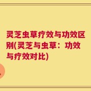 灵芝虫草疗效与功效区别(灵芝与虫草：功效与疗效对比)