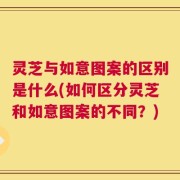 灵芝与如意图案的区别是什么(如何区分灵芝和如意图案的不同？)