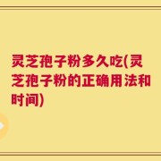 灵芝孢子粉多久吃(灵芝孢子粉的正确用法和时间)