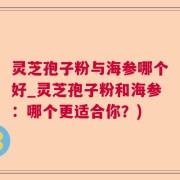 灵芝孢子粉与海参哪个好_灵芝孢子粉和海参：哪个更适合你？)