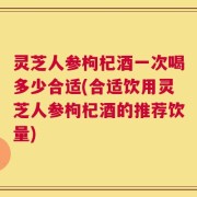 灵芝人参枸杞酒一次喝多少合适(合适饮用灵芝人参枸杞酒的推荐饮量)