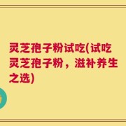 灵芝孢子粉试吃(试吃灵芝孢子粉，滋补养生之选)