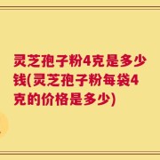 灵芝孢子粉4克是多少钱(灵芝孢子粉每袋4克的价格是多少)