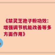 《禁灵芝孢子粉功效：增强调节机能改善等多方面作用》