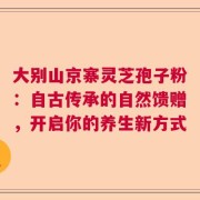 大别山京寨灵芝孢子粉：自古传承的自然馈赠，开启你的养生新方式