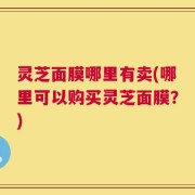 灵芝面膜哪里有卖(哪里可以购买灵芝面膜？)