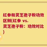 红参和灵芝孢子粉功效区别(红参 vs. 灵芝孢子粉：功效对比)