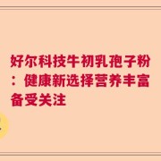 好尔科技牛初乳孢子粉：健康新选择营养丰富备受关注