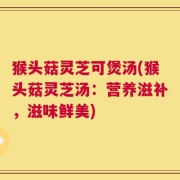 猴头菇灵芝可煲汤(猴头菇灵芝汤：营养滋补，滋味鲜美)