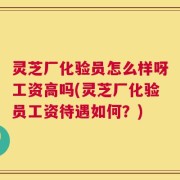 灵芝厂化验员怎么样呀工资高吗(灵芝厂化验员工资待遇如何？)