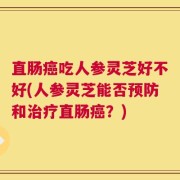 直肠癌吃人参灵芝好不好(人参灵芝能否预防和治疗直肠癌？)