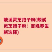 戴溪灵芝孢子粉(戴溪灵芝孢子粉：百姓养生新选择)