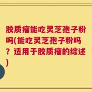 胶质瘤能吃灵芝孢子粉吗(能吃灵芝孢子粉吗？适用于胶质瘤的综述)