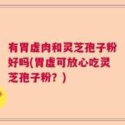 有胃虚肉和灵芝孢子粉好吗(胃虚可放心吃灵芝孢子粉？)