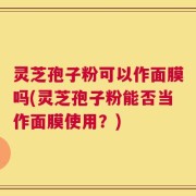 灵芝孢子粉可以作面膜吗(灵芝孢子粉能否当作面膜使用？)