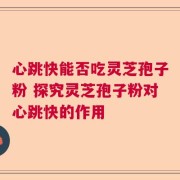 心跳快能否吃灵芝孢子粉 探究灵芝孢子粉对心跳快的作用