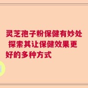 灵芝孢子粉保健有妙处 探索其让保健效果更好的多种方式