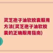 灵芝孢子油软胶囊服用方法(灵芝孢子油软胶囊的正确服用指南)