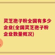 灵芝孢子粉全国有多少企业(全国灵芝孢子粉企业数量概况)