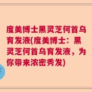 度美博士黑灵芝何首乌育发液(度美博士：黑灵芝何首乌育发液，为你带来浓密秀发)