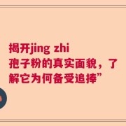 揭开jing zhi孢子粉的真实面貌，了解它为何备受追捧”