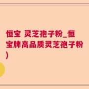 恒宝 灵芝孢子粉_恒宝牌高品质灵芝孢子粉)