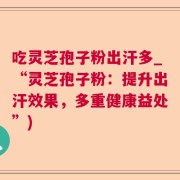 吃灵芝孢子粉出汗多_“灵芝孢子粉：提升出汗效果，多重健康益处”)