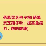 蓓慕灵芝孢子粉(蓓慕灵芝孢子粉：提高免疫力，帮助健康)