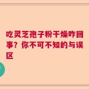 吃灵芝孢子粉干燥咋回事？你不可不知的与误区