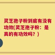 灵芝孢子粉到底有没有功效(灵芝孢子粉：是真的有功效吗？)