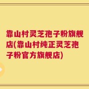 靠山村灵芝孢子粉旗舰店(靠山村纯正灵芝孢子粉官方旗舰店)
