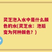 灵芝泡入水中是什么颜色的水(灵芝水：泡后变为何种颜色？)