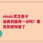 vinsic灵芝孢子油真的值得一试吗？看完你就知道了