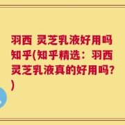 羽西 灵芝乳液好用吗知乎(知乎精选：羽西灵芝乳液真的好用吗？)