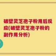 破壁灵芝孢子粉用后反应(破壁灵芝孢子粉的副作用分析)