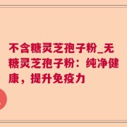 不含糖灵芝孢子粉_无糖灵芝孢子粉：纯净健康，提升免疫力