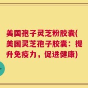美国孢子灵芝粉胶囊(美国灵芝孢子胶囊：提升免疫力，促进健康)