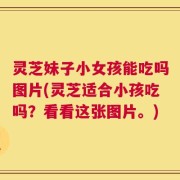 灵芝妹子小女孩能吃吗图片(灵芝适合小孩吃吗？看看这张图片。)
