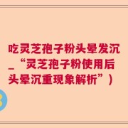 吃灵芝孢子粉头晕发沉_“灵芝孢子粉使用后头晕沉重现象解析”)